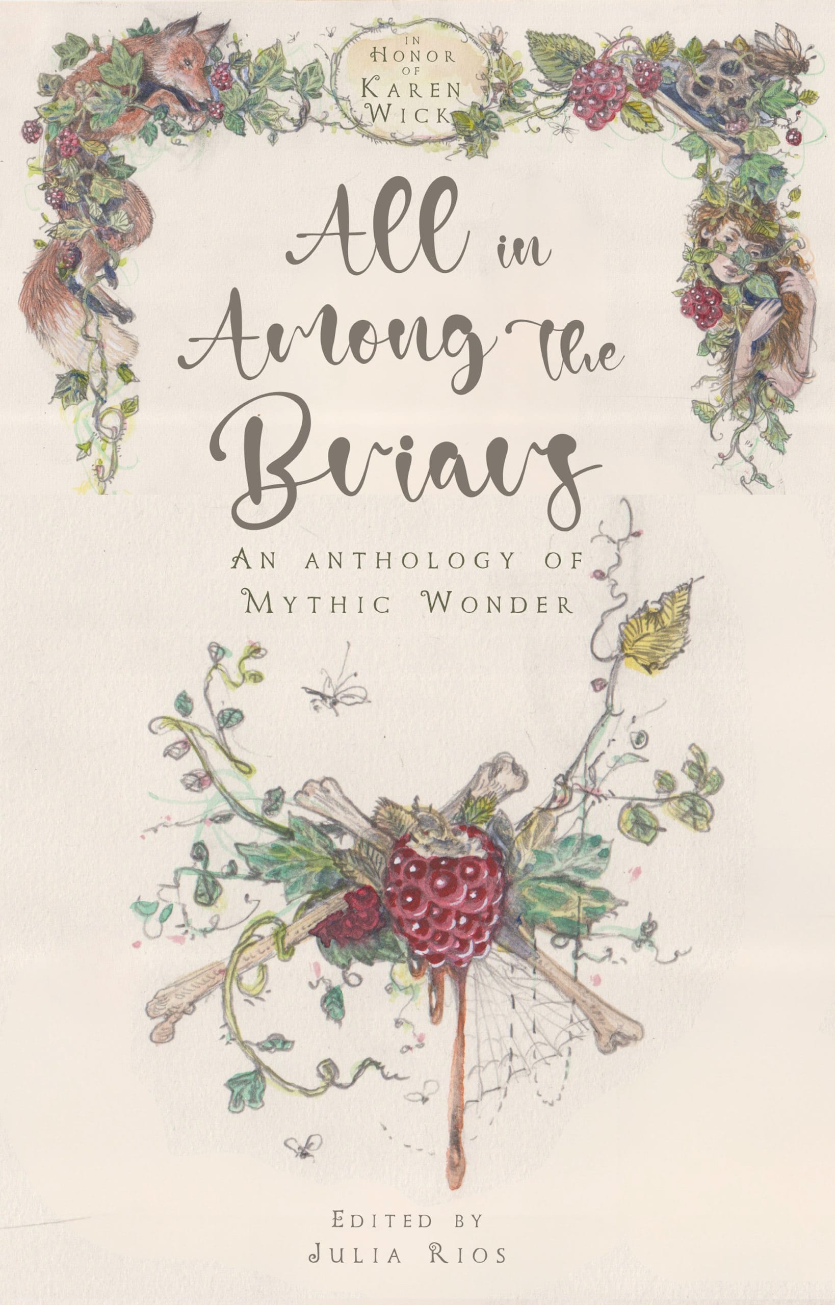 Cover for the anthology, titled ALL IN AMONG THE BRIARS: An Anthology of Mythic Wonder. A curtain-like frame at the top features a fox on the left hand side tangled up in berry brambles; on the right hand side, a beautiful young woman is half-obscured by the same brambles while playing with her long red hair. The brambles also tangle up individual bones. Beneath the title, a centrepiece of bones, berry, spiderwebbing and flying insects drips something that could be juice or blood. Despite the suggestion of gore the image is dainty, in an illustrated fairy tale storybook style. A disc at the top centre of the frame contains the words "In Honor of Karen Wick."