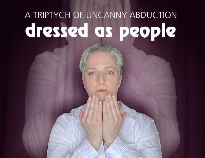 Poster for "Dressed As People: A Triptych of Uncanny Abduction." Beneath the title, a white middle-aged woman with short white hair and piercing blue eyes stares directly at the camera, wearing a white shirt, and holding her hands up, palms facing her, close to her chin. Behind her is a blurred and enlarged image of her that's almost identical except that her hands are covering her face.